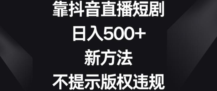 靠抖音直播短剧，日入500+，新方法、不提示版权违规【揭秘】-知库