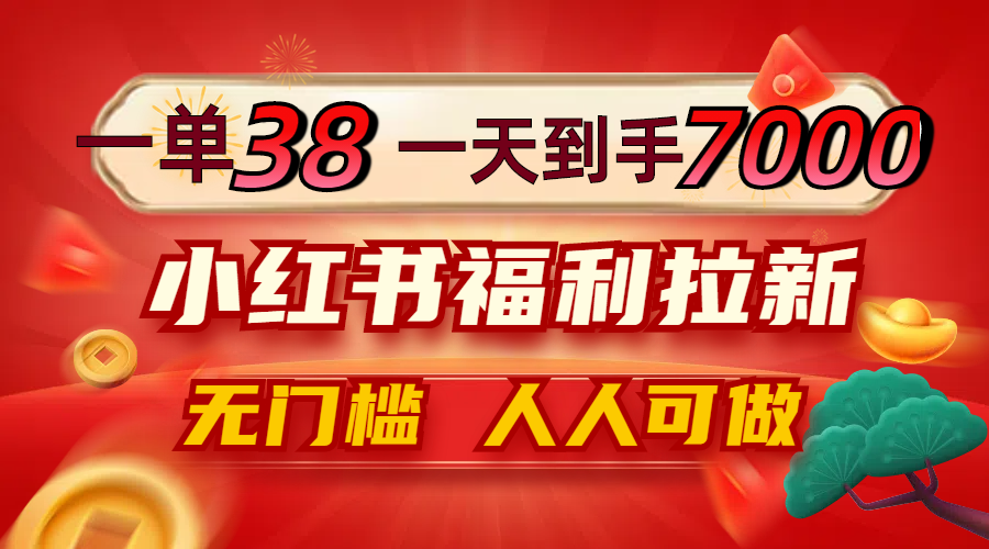 一单38，一天到手7000+，小红书福利拉新，0门槛人人可做-知库