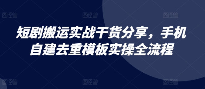 短剧搬运实战干货分享，手机自建去重模板实操全流程-知库