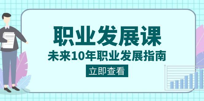 职业发展课，未来10年职业发展指南（七套课程合集）-知库