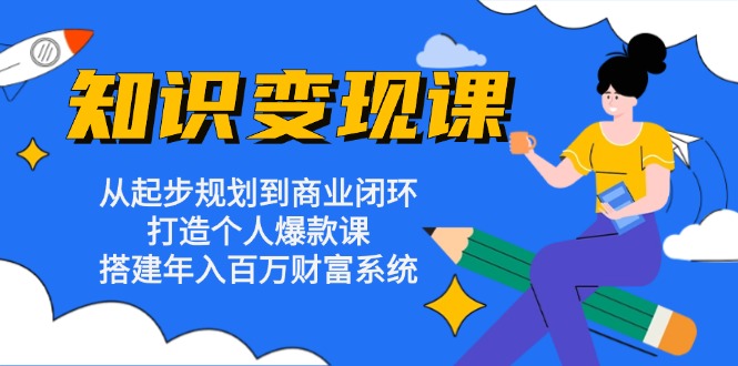 知识变现课：从起步规划到商业闭环 打造个人爆款课 搭建年入百万财富系统-知库