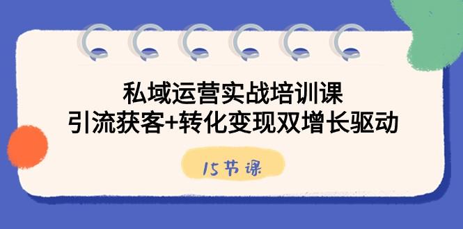 私域运营实战培训课，引流获客+转化变现双增长驱动（15节课）-知库