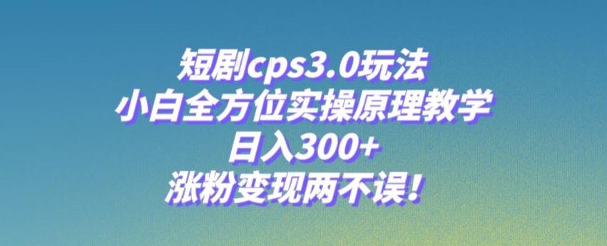 短剧cps3.0玩法，小白全方位实操原理教学，日入300+，涨粉变现两不误！-知库