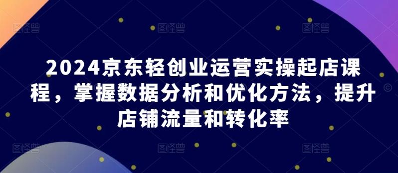 2024京东轻创业运营实操起店课程，掌握数据分析和优化方法，提升店铺流量和转化率-知库