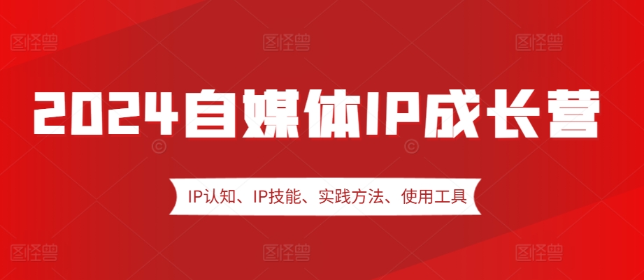 2024自媒体IP成长营，IP认知、IP技能、实践方法、使用工具、嘉宾分享等-知库