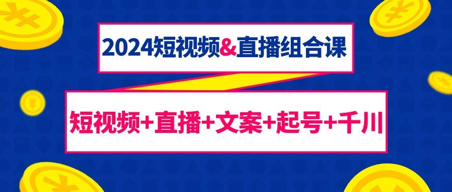 (9426期)2024短视频&直播组合课：短视频+直播+文案+起号+千川(67节课)-知库