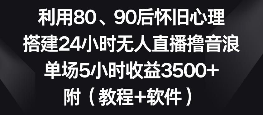 利用80、90后怀旧心理，搭建24小时无人直播撸音浪，单场5小时收益3500+(教程+软件)【揭秘】-知库