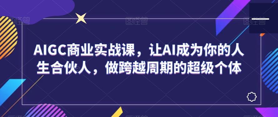 AIGC商业实战课，让AI成为你的人生合伙人，做跨越周期的超级个体-知库