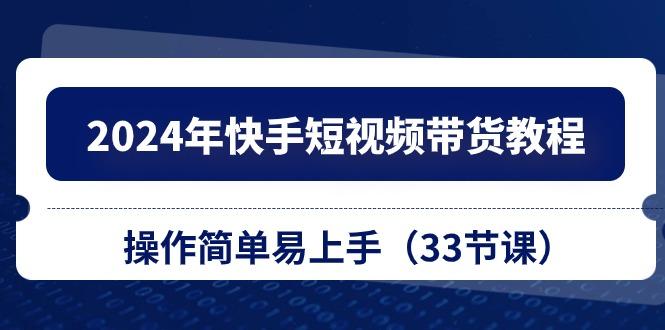 2024年快手短视频带货教程，操作简单易上手(33节课-知库