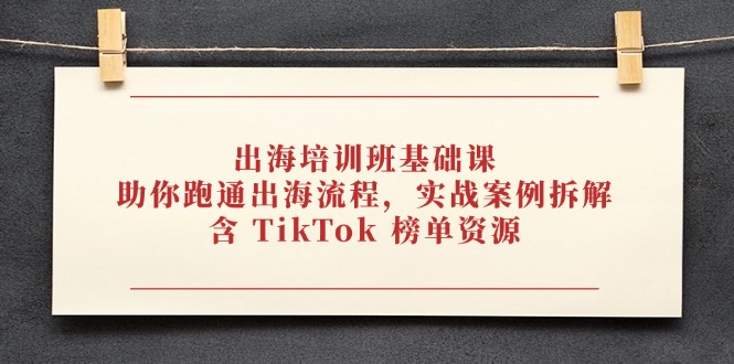 出海培训班基础课，助你跑通出海流程，实战案例拆解，含 TikTok 榜单资源-知库