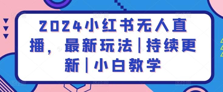 2024小红书无人直播，最新玩法|持续更新|小白教学-知库