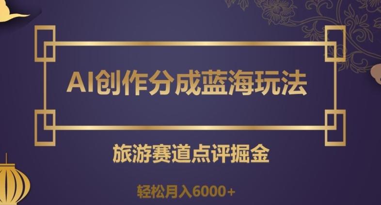 AI创作分成蓝海玩法，旅游赛道点评掘金，轻松月入6000+【揭秘】-知库