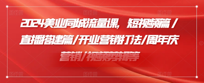 2024美业同城流量课，短视频篇 /直播搭建篇/开业营销打法/周年庆营销/视频剪辑等-知库