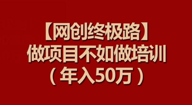 【网创终极路】做项目不如做项目培训，年入50万【揭秘】-知库