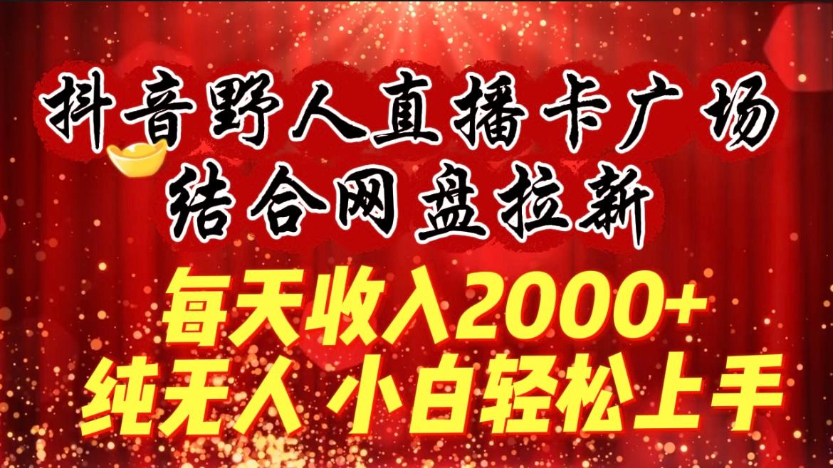 (9504期)每天收入2000+，抖音野人直播卡广场，结合网盘拉新，纯无人，小白轻松上手-知库