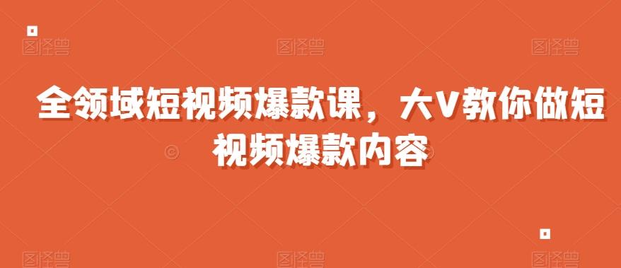 全领域短视频爆款课，全网两千万粉丝大V教你做短视频爆款内容-知库