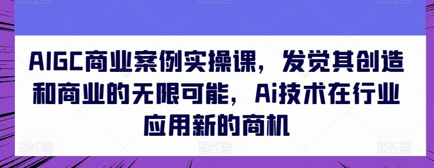 AIGC商业案例实操课，发觉其创造和商业的无限可能，Ai技术在行业应用新的商机-知库