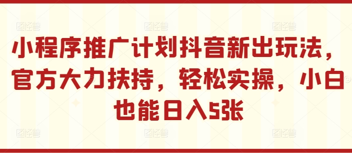 小程序推广计划抖音新出玩法，官方大力扶持，轻松实操，小白也能日入5张【揭秘】-知库