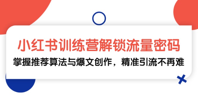 小红书训练营解锁流量密码，掌握推荐算法与爆文创作，精准引流不再难-知库