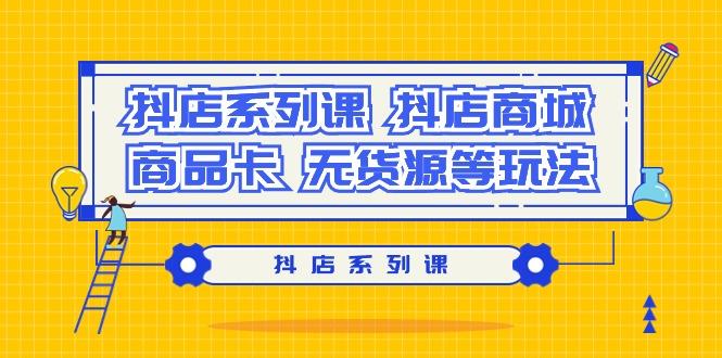 抖店系列课，​抖店商城、商品卡、无货源等玩法-知库