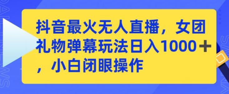 抖音最火无人直播，女团礼物弹幕玩法，日赚一千＋，小白闭眼操作【揭秘】-知库