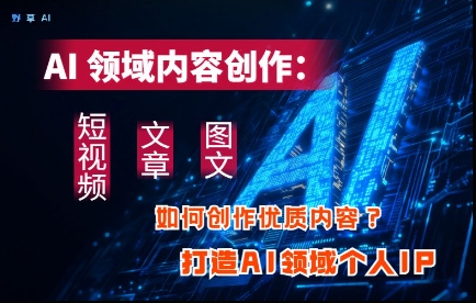 AI领域内容创作：高效创作短视频、文章、图文三大板块内容，打造AI领域个人IP-知库