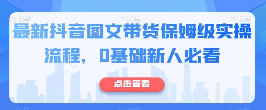 最新抖音图文带货保姆级实操流程，0基础新人必看-知库