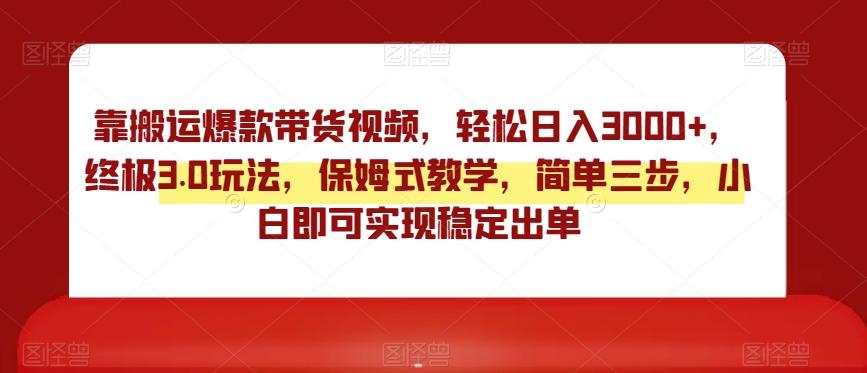 靠搬运爆款带货视频，轻松日入3000+，终极3.0玩法，保姆式教学，简单三步，小白即可实现稳定出单【揭秘】-知库