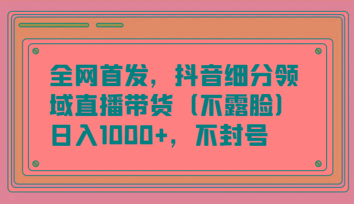 全网首发，抖音细分领域直播带货(不露脸)项目，日入1000+，不封号-知库