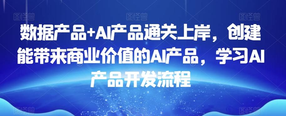 数据产品+AI产品通关上岸，创建能带来商业价值的AI产品，学习AI产品开发流程-知库