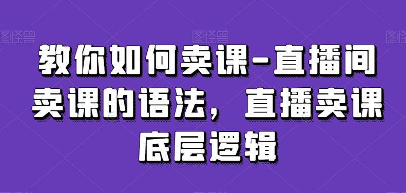 教你如何卖课-直播间卖课的语法，直播卖课底层逻辑-知库