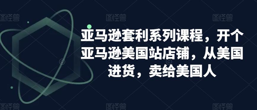 亚马逊套利系列课程，开个亚马逊美国站店铺，从美国进货，卖给美国人-知库