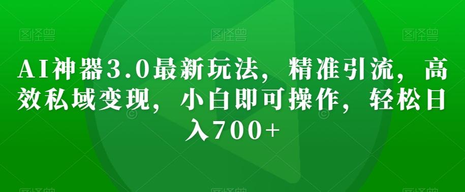 AI神器3.0最新玩法，精准引流，高效私域变现，小白即可操作，轻松日入700+【揭秘】-知库