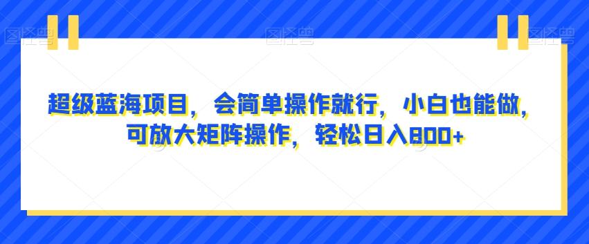 超级蓝海项目，会简单操作就行，小白也能做，可放大矩阵操作，轻松日入800+，-知库