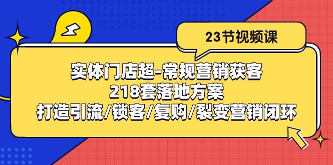 实体门店超-常规营销获客：218套落地方案/打造引流/锁客/复购/裂变营销-知库