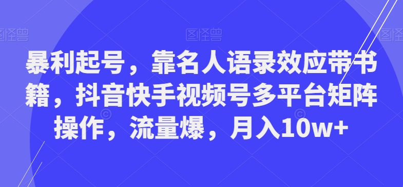 暴利起号，靠名人语录效应带书籍，抖音快手视频号多平台矩阵操作，流量爆，月入10w+-知库