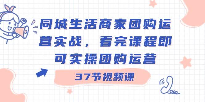 同城生活商家团购运营实战，看完课程即可实操团购运营（37节课）-知库