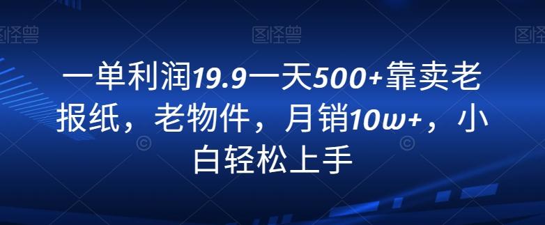 一单利润19.9一天500+靠卖老报纸，老物件，月销10w+，小白轻松上手-知库