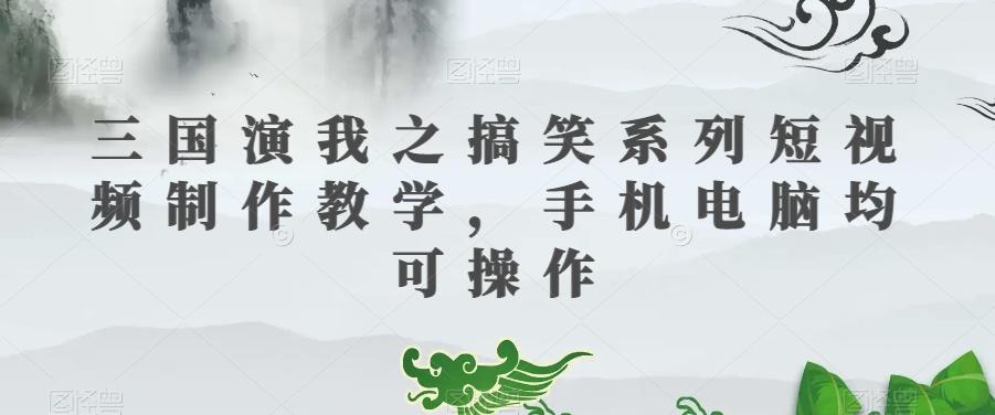 三国演我之搞笑系列短视频制作教学，手机电脑均可操作-知库