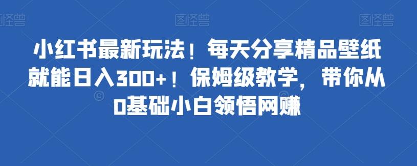 小红书最新玩法！每天分享精品壁纸就能日入300+！保姆级教学，带你从0基础小白领悟网赚-知库